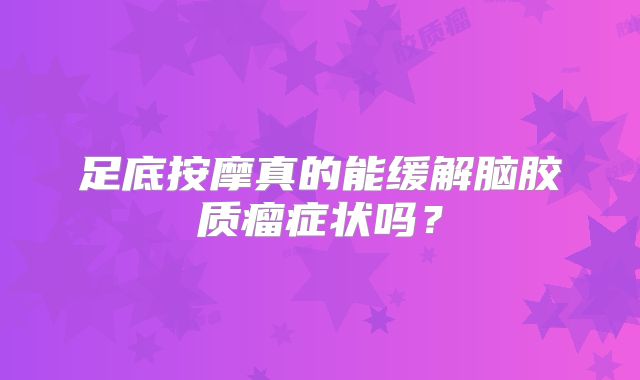 足底按摩真的能缓解脑胶质瘤症状吗？