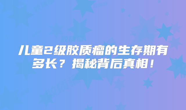 儿童2级胶质瘤的生存期有多长？揭秘背后真相！