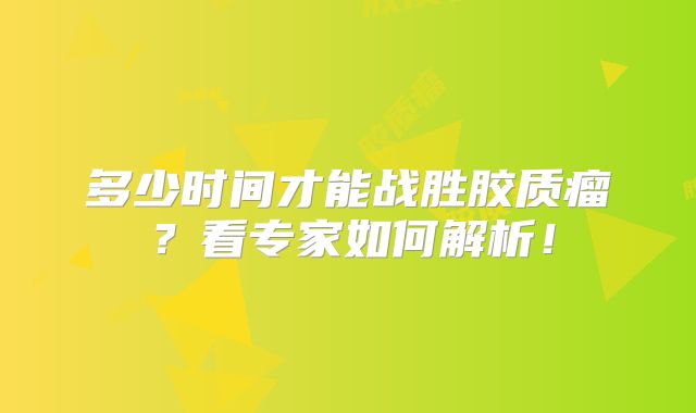 多少时间才能战胜胶质瘤？看专家如何解析！
