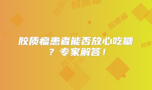 胶质瘤患者能否放心吃糖？专家解答！