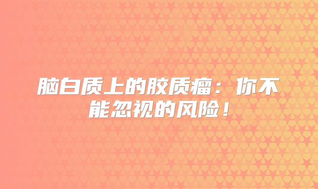 脑白质上的胶质瘤：你不能忽视的风险！
