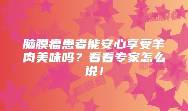 脑膜瘤患者能安心享受羊肉美味吗？看看专家怎么说！