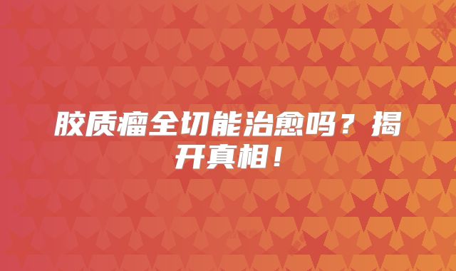 胶质瘤全切能治愈吗？揭开真相！
