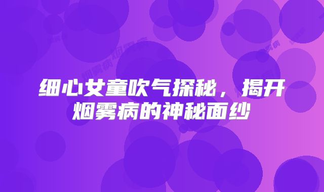 细心女童吹气探秘，揭开烟雾病的神秘面纱