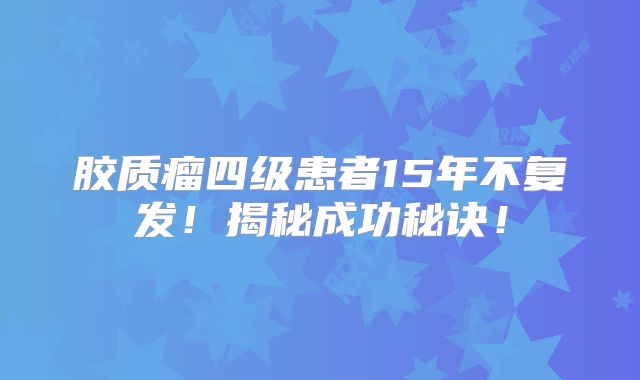 胶质瘤四级患者15年不复发！揭秘成功秘诀！