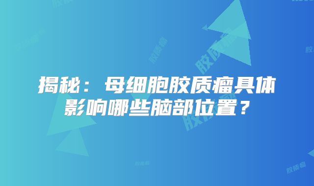 揭秘：母细胞胶质瘤具体影响哪些脑部位置？