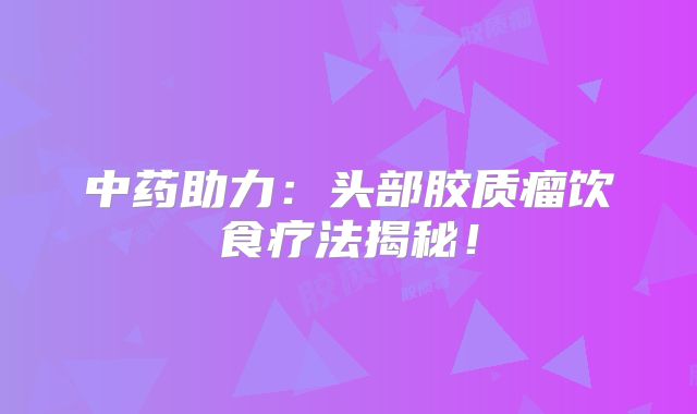 中药助力：头部胶质瘤饮食疗法揭秘！