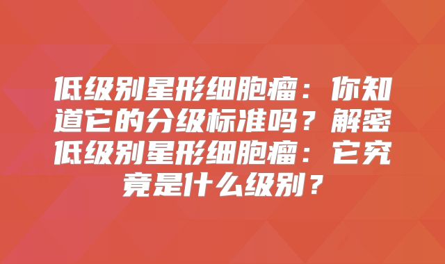 低级别星形细胞瘤：你知道它的分级标准吗？解密低级别星形细胞瘤：它究竟是什么级别？