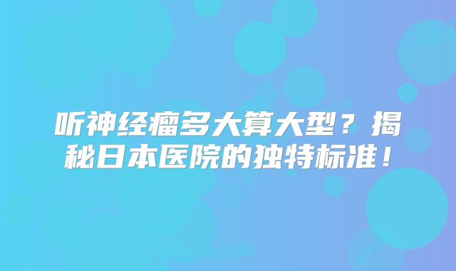 听神经瘤多大算大型？揭秘日本医院的独特标准！