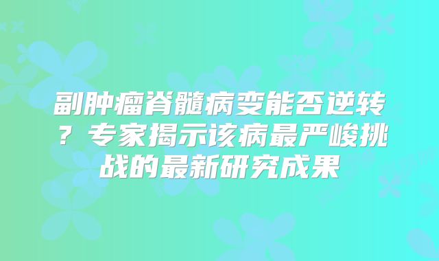 副肿瘤脊髓病变能否逆转？专家揭示该病最严峻挑战的最新研究成果