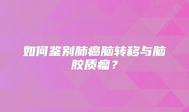 如何鉴别肺癌脑转移与脑胶质瘤？