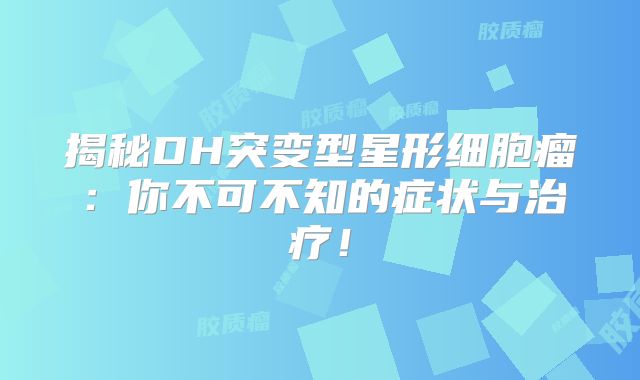 揭秘DH突变型星形细胞瘤：你不可不知的症状与治疗！