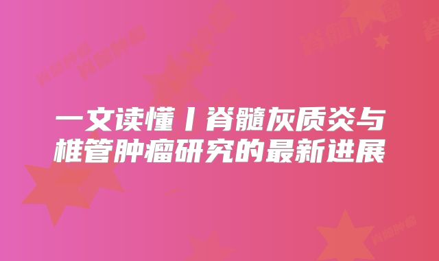 一文读懂丨脊髓灰质炎与椎管肿瘤研究的最新进展