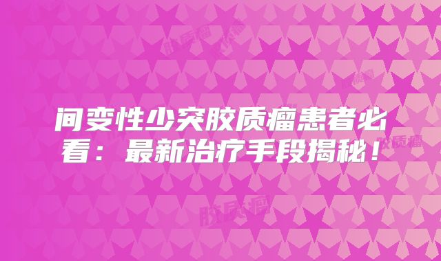 间变性少突胶质瘤患者必看：最新治疗手段揭秘！