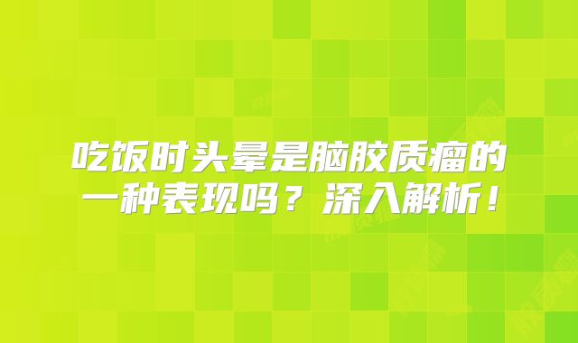 吃饭时头晕是脑胶质瘤的一种表现吗？深入解析！