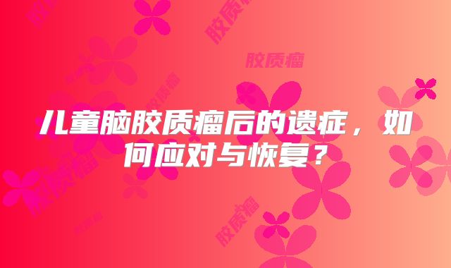 儿童脑胶质瘤后的遗症，如何应对与恢复？