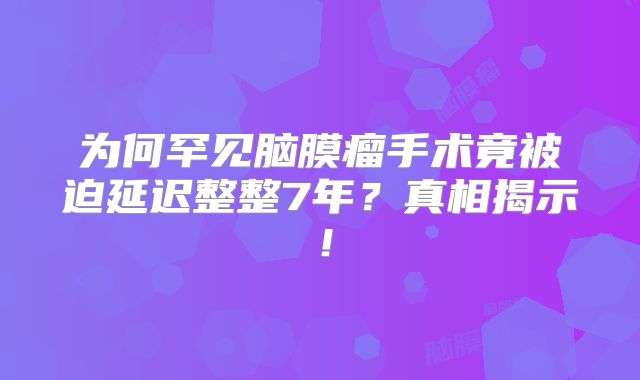 为何罕见脑膜瘤手术竟被迫延迟整整7年？真相揭示！