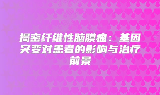 揭密纤维性脑膜瘤：基因突变对患者的影响与治疗前景