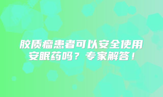 胶质瘤患者可以安全使用安眠药吗？专家解答！