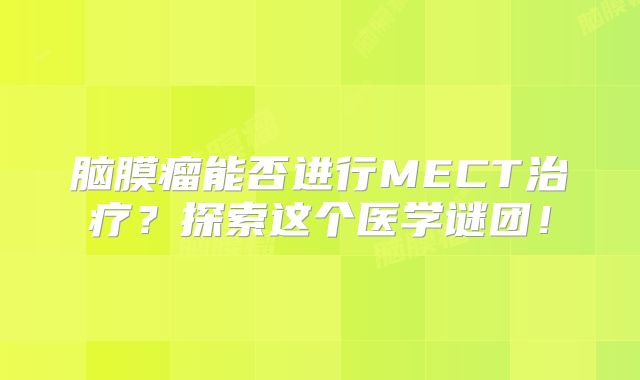 脑膜瘤能否进行MECT治疗？探索这个医学谜团！