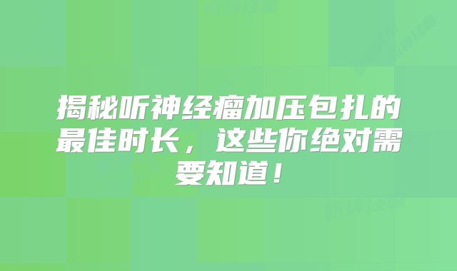 揭秘听神经瘤加压包扎的最佳时长，这些你绝对需要知道！