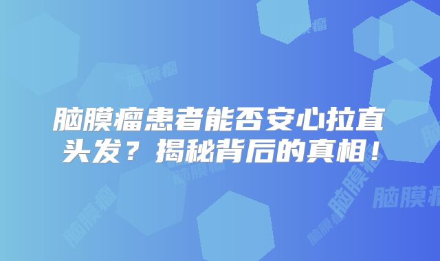 脑膜瘤患者能否安心拉直头发？揭秘背后的真相！