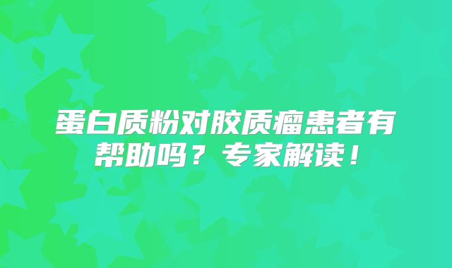 蛋白质粉对胶质瘤患者有帮助吗？专家解读！