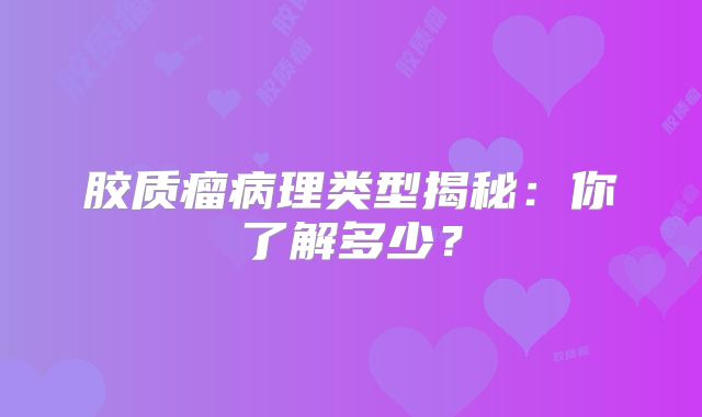胶质瘤病理类型揭秘：你了解多少？