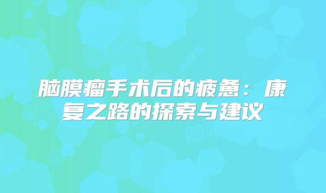 脑膜瘤手术后的疲惫：康复之路的探索与建议