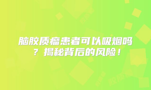 脑胶质瘤患者可以吸烟吗？揭秘背后的风险！