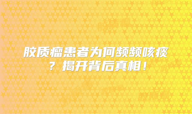 胶质瘤患者为何频频咳痰？揭开背后真相！