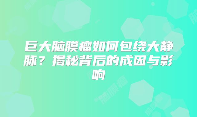 巨大脑膜瘤如何包绕大静脉？揭秘背后的成因与影响