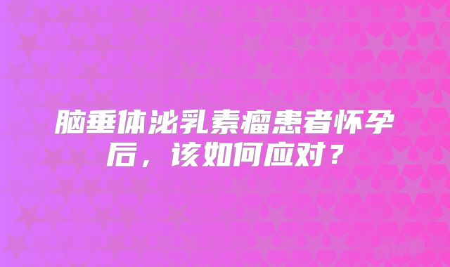 脑垂体泌乳素瘤患者怀孕后，该如何应对？