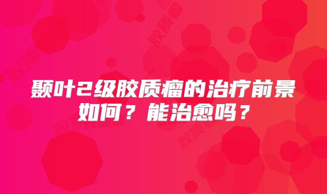 颞叶2级胶质瘤的治疗前景如何？能治愈吗？