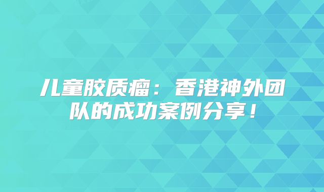 儿童胶质瘤：香港神外团队的成功案例分享！