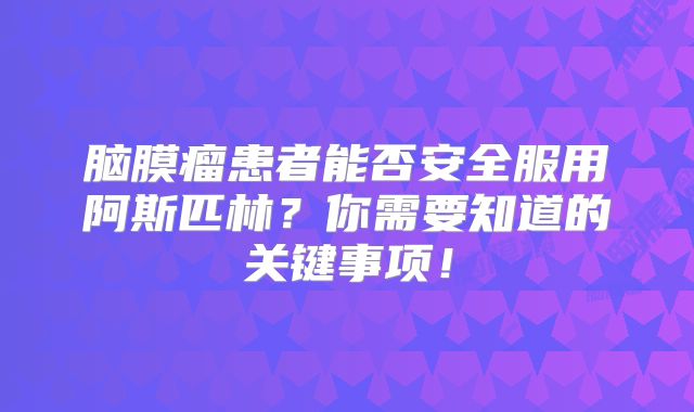 脑膜瘤患者能否安全服用阿斯匹林？你需要知道的关键事项！