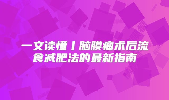 一文读懂丨脑膜瘤术后流食减肥法的最新指南
