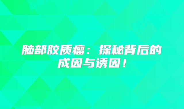 脑部胶质瘤：探秘背后的成因与诱因！