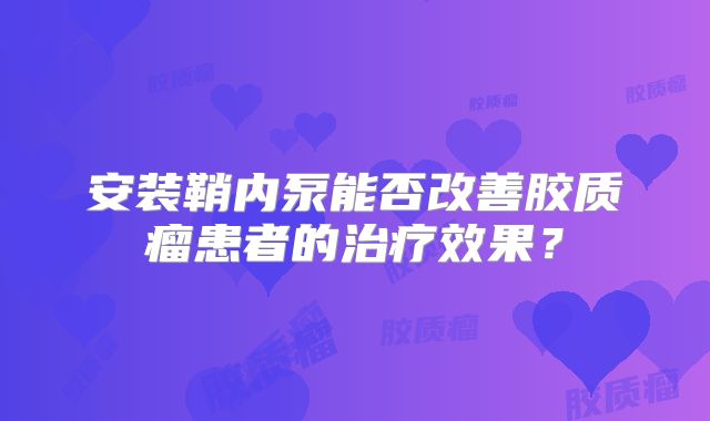 安装鞘内泵能否改善胶质瘤患者的治疗效果？