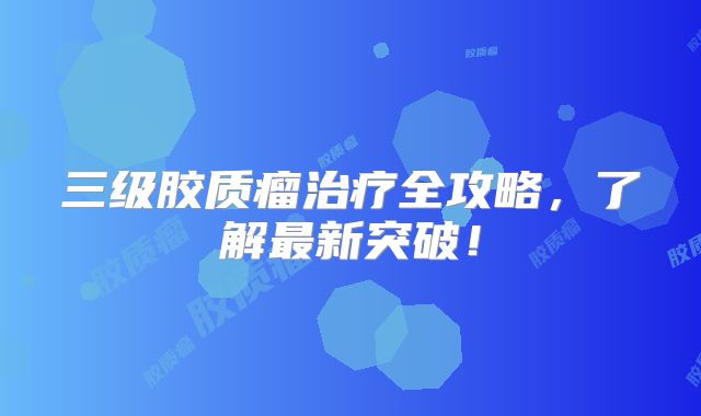 三级胶质瘤治疗全攻略，了解最新突破！