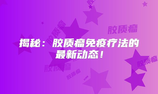 揭秘：胶质瘤免疫疗法的最新动态！
