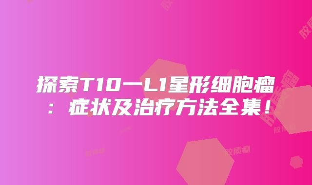 探索T10一L1星形细胞瘤：症状及治疗方法全集！
