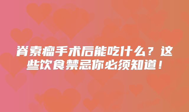 脊索瘤手术后能吃什么？这些饮食禁忌你必须知道！