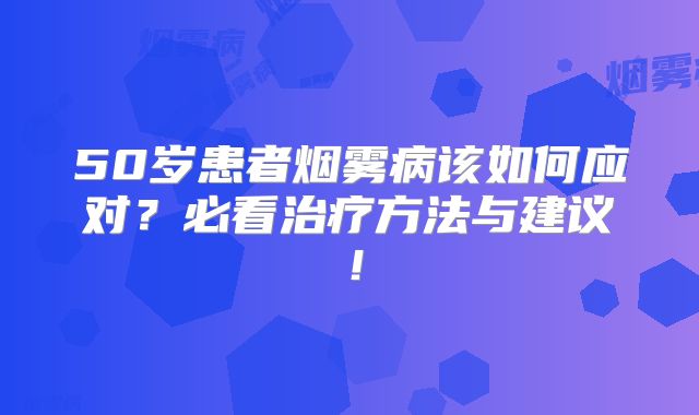 50岁患者烟雾病该如何应对？必看治疗方法与建议！