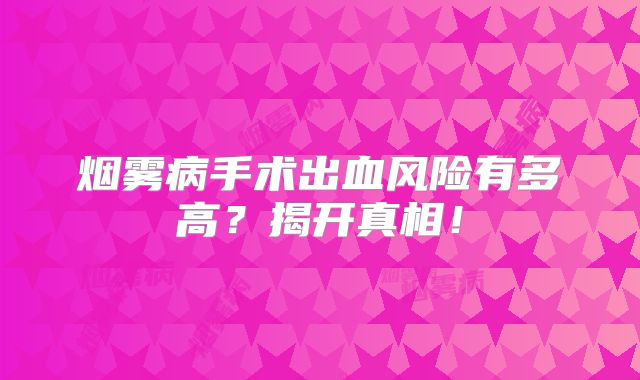 烟雾病手术出血风险有多高？揭开真相！