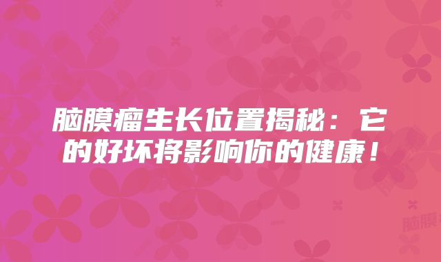 脑膜瘤生长位置揭秘：它的好坏将影响你的健康！