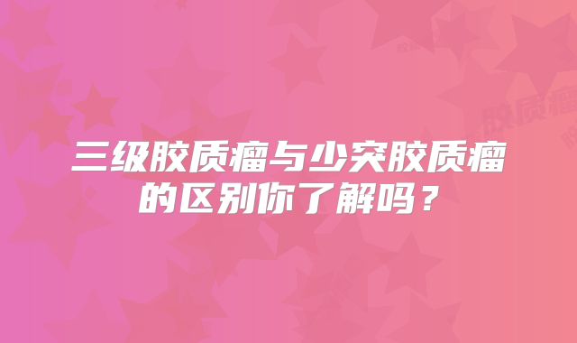 三级胶质瘤与少突胶质瘤的区别你了解吗？