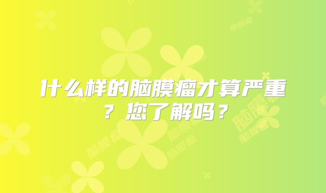 什么样的脑膜瘤才算严重？您了解吗？