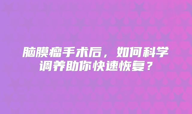 脑膜瘤手术后，如何科学调养助你快速恢复？
