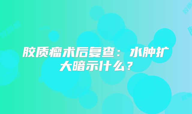 胶质瘤术后复查：水肿扩大暗示什么？
